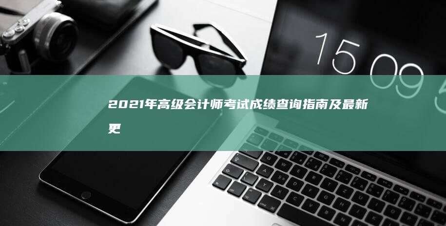 2021年高级会计师考试成绩查询指南及最新更新