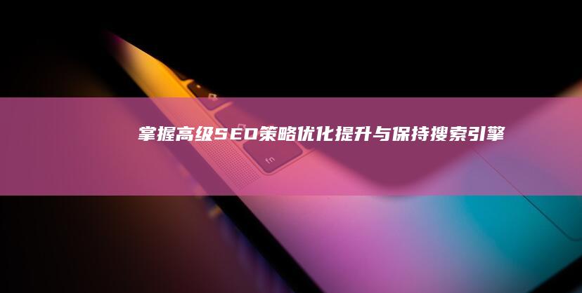 掌握高级SEO策略：优化、提升与保持搜索引擎排名