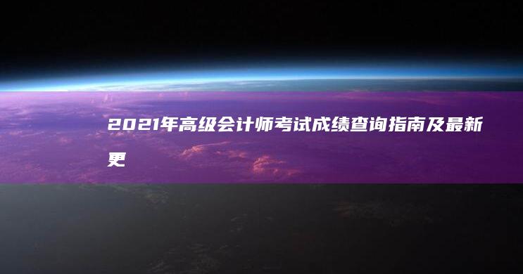 2021年高级会计师考试成绩查询指南及最新更新